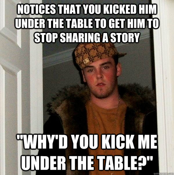 notices that you kicked him under the table to get him to st - Scumbag Steve