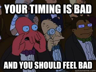 your timing is bad and you should feel bad - Bad Zoidberg