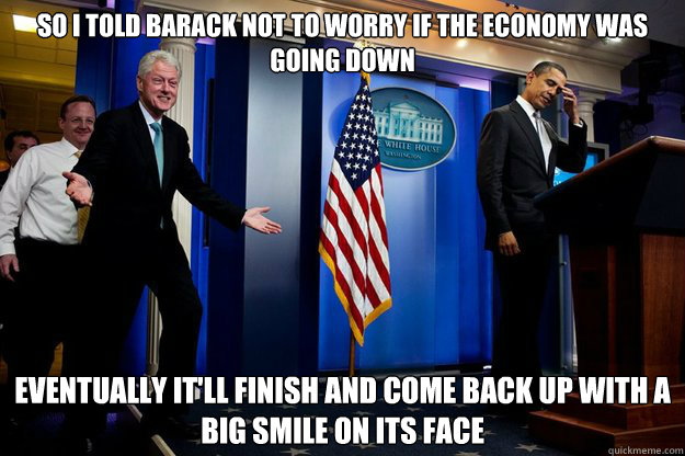 so i told barack not to worry if the economy was going down -