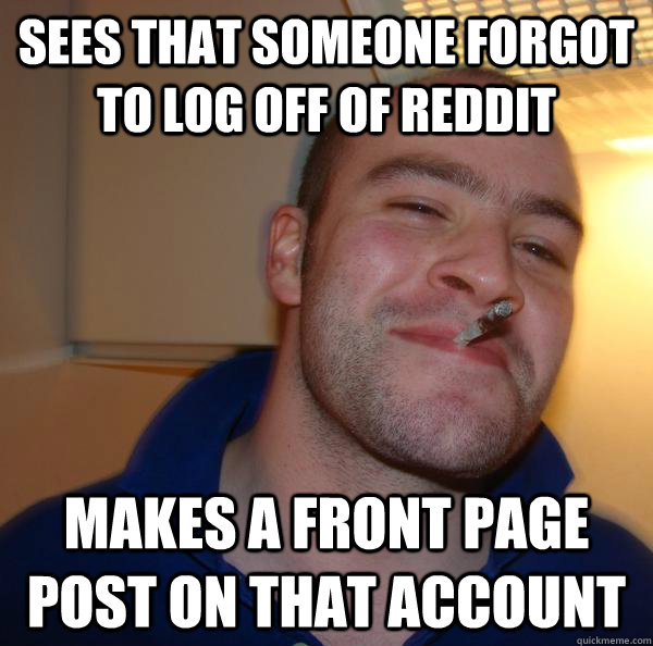 sees that someone forgot to log off of reddit makes a front - Good Guy Greg