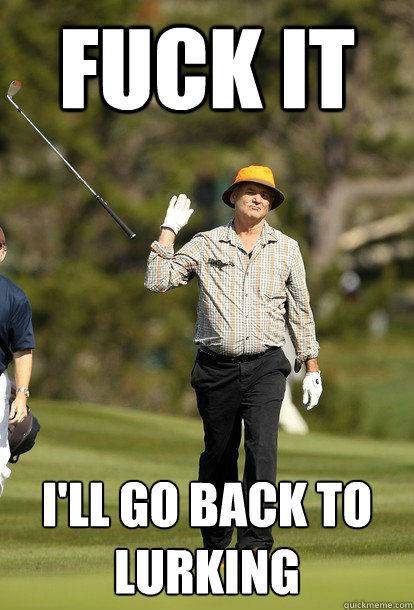fuck it ill go back to lurking - Bill Murray