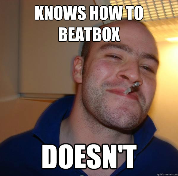 knows how to beatbox doesnt - Good Guy Greg
