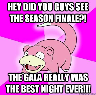 hey did you guys see the season finale the gala really was - Slowpoke