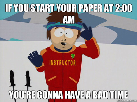 if you start your paper at 200 am youre gonna have a bad t - Youre gonna have a bad time