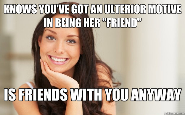 knows youve got an ulterior motive in being her friend is - Good Girl Gina