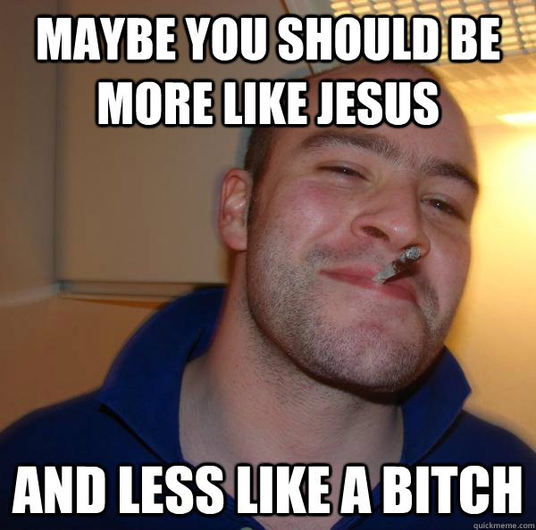 maybe you should be more like jesus and less like a bitch - Good Guy Greg