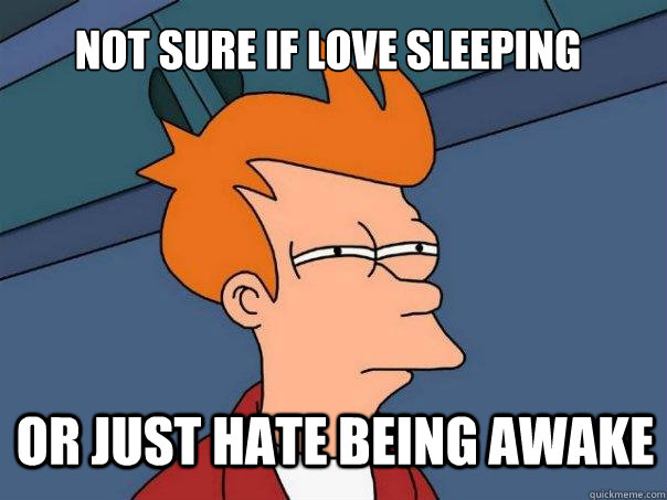 not sure if love sleeping or just hate being awake - Futurama Fry