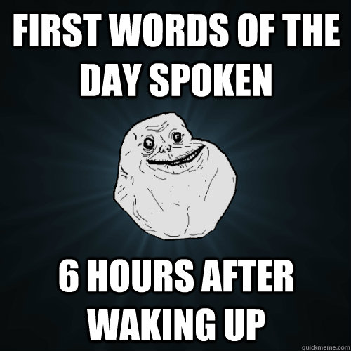 first words of the day spoken 6 hours after waking up - Forever Alone