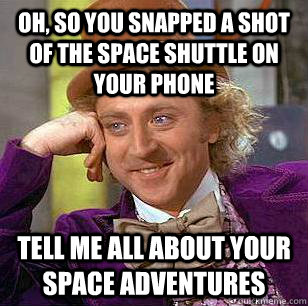 oh so you snapped a shot of the space shuttle on your phone - Condescending Wonka