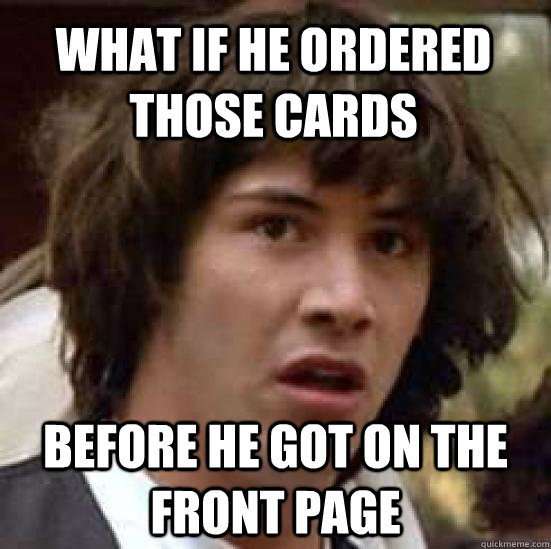 what if he ordered those cards before he got on the front pa - conspiracy keanu