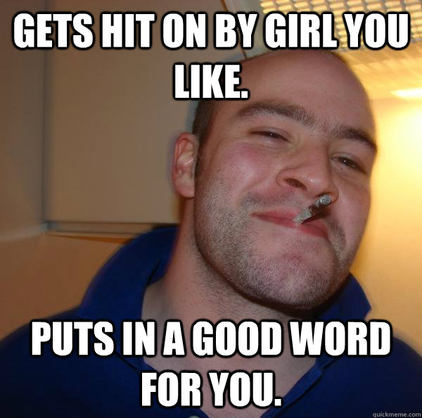 gets hit on by girl you like puts in a good word for you - Good Guy Greg