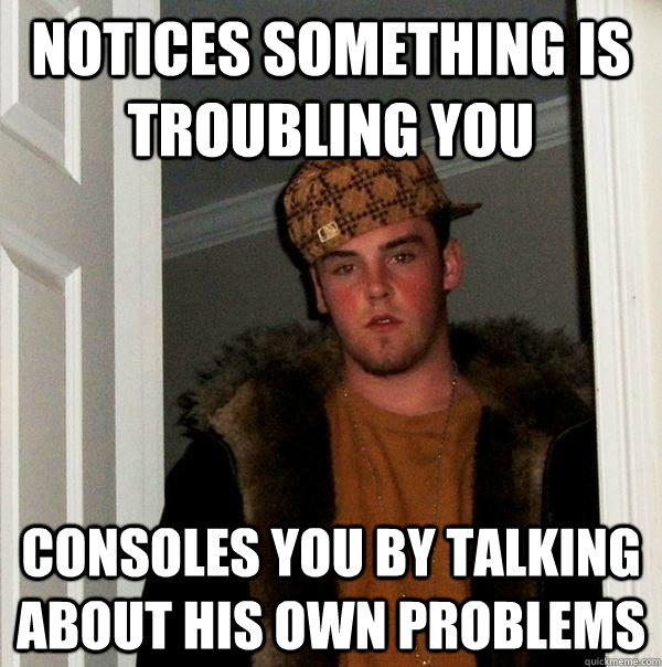 notices something is troubling you consoles you by talking a - Scumbag Steve