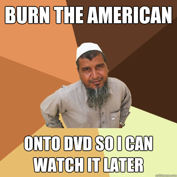burn the american onto dvd so i can watch it later - Ordinary Muslim Man