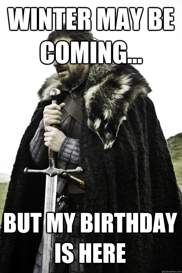 winter may be coming but my birthday is here - Winter is coming