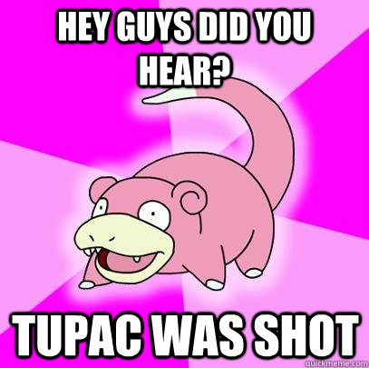 hey guys did you hear tupac was shot - Slowpoke