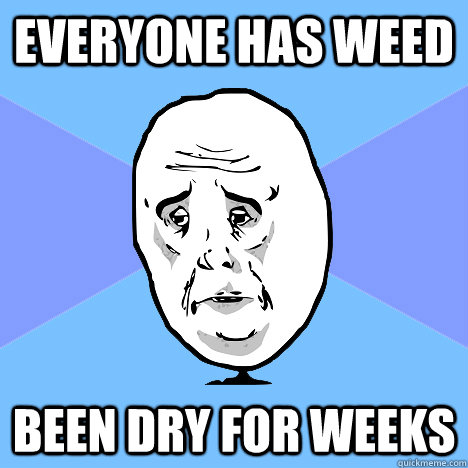 everyone has weed been dry for weeks - Okay Guy
