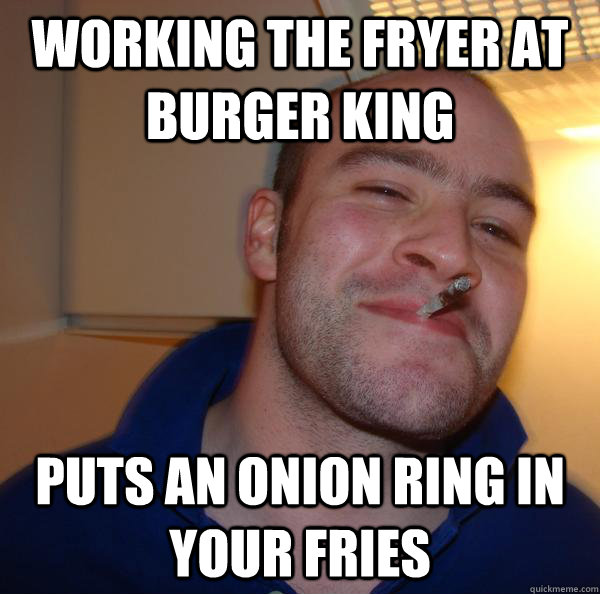 working the fryer at burger king puts an onion ring in your - Good Guy Greg