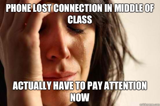 Phone lost connection in middle of class Actually have to pa - First World Problems
