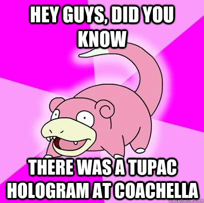 hey guys did you know there was a tupac hologram at coachel - Slowpoke
