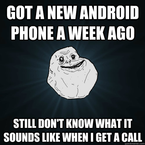 got a new android phone a week ago still dont know what it - Forever Alone