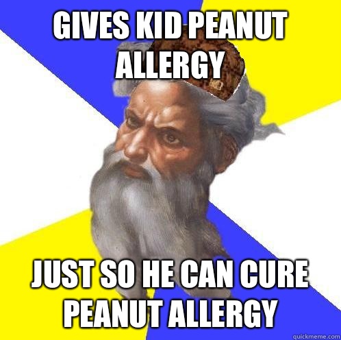 Gives kid peanut allergy Just so he can cure peanut allergy - Scumbag God