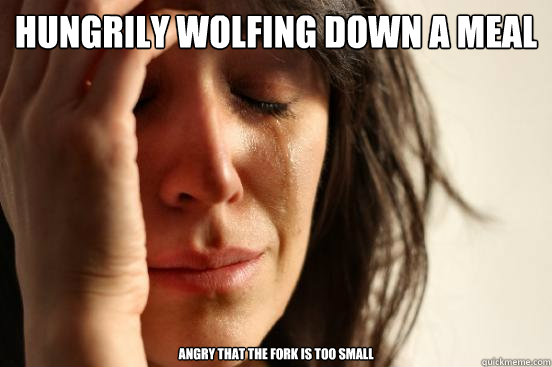 hungrily wolfing down a meal angry that the fork is too smal - First World Problems