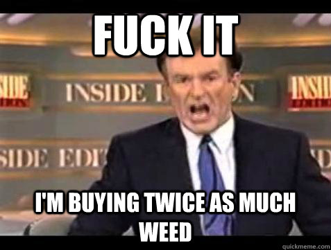 fuck it im buying twice as much weed - Bill OReilly Fuck It