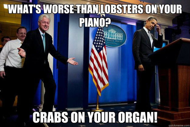 whats worse than lobsters on your piano crabs on your orga - Inappropriate Timing Bill Clinton