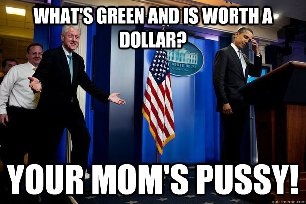 whats green and is worth a dollar your moms pussy - Inappropriate Timing Bill Clinton
