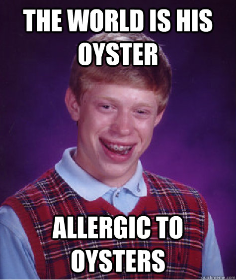 the world is his oyster allergic to oysters - Bad Luck Brian