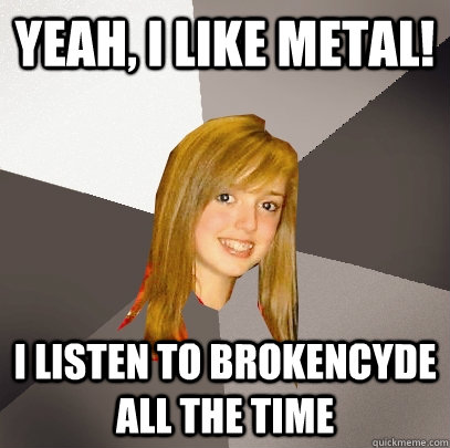 yeah i like metal i listen to brokencyde all the time - Musically Oblivious 8th Grader