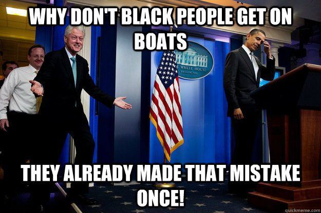 why dont black people get on boats they already made that m - Inappropriate Timing Bill Clinton