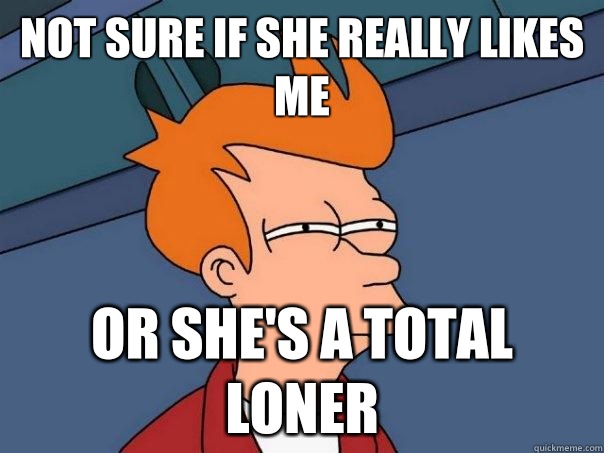 Not sure if she really likes me Or shes a total loner - Futurama Fry
