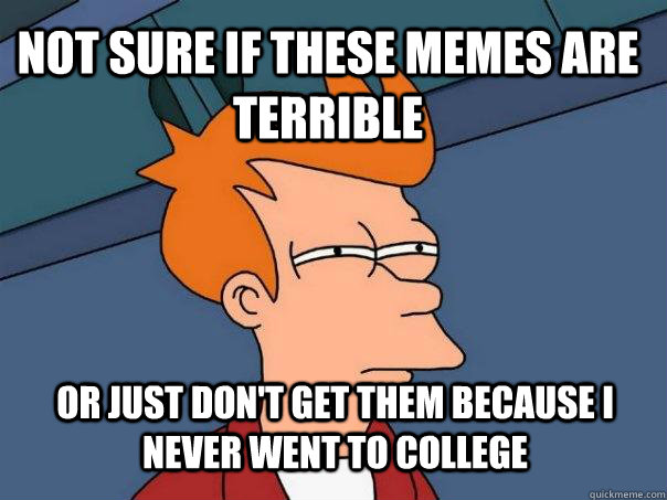 not sure if these memes are terrible or just dont get them - Futurama Fry