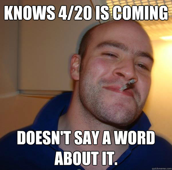 knows 420 is coming doesnt say a word about it - Good Guy Greg