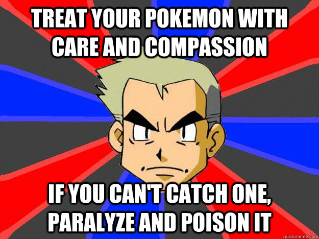 treat your pokemon with care and compassion if you cant cat - Professor Oak
