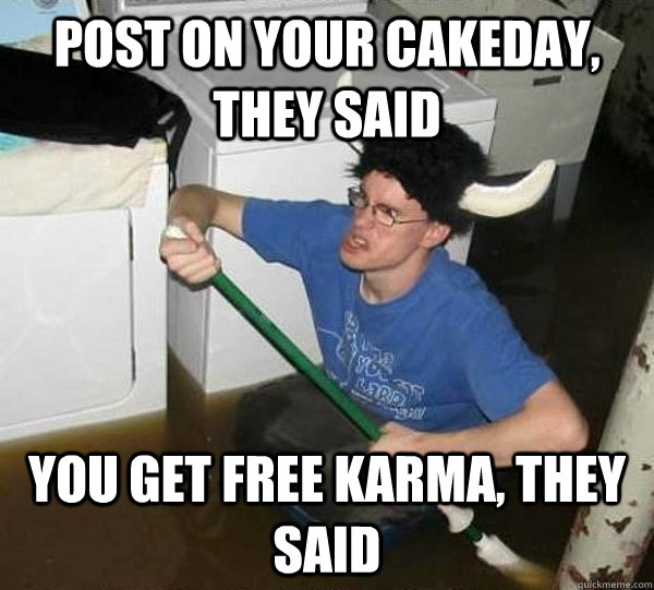 post on your cakeday they said you get free karma they sai - They said