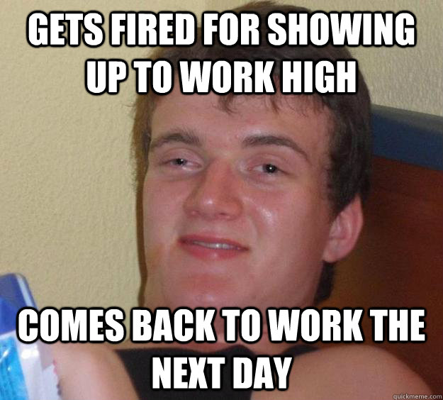 gets fired for showing up to work high comes back to work th - 10 Guy
