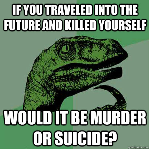 if you traveled into the future and killed yourself would it - Philosoraptor