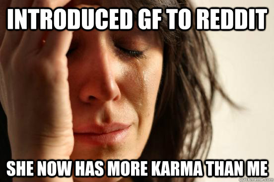 introduced gf to reddit she now has more karma than me - First World Problems