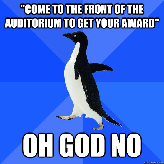 come to the front of the auditorium to get your award oh - Socially Awkward Penguin