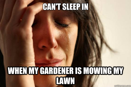 cant sleep in when my gardener is mowing my lawn - First World Problems