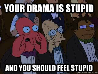 your drama is stupid and you should feel stupid - Bad Zoidberg