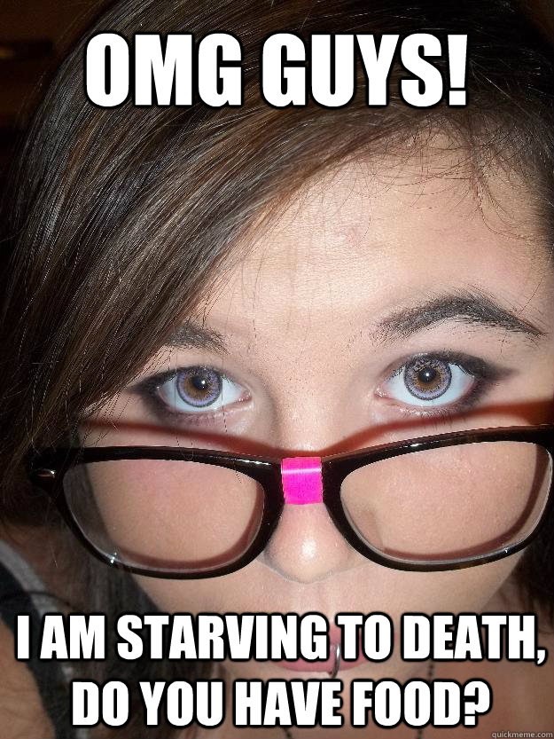 omg guys i am starving to death do you have food - Stereotypical teenager