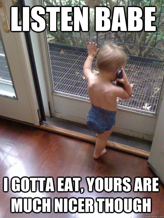 listen babe i gotta eat yours are much nicer though - Tough Love Baby