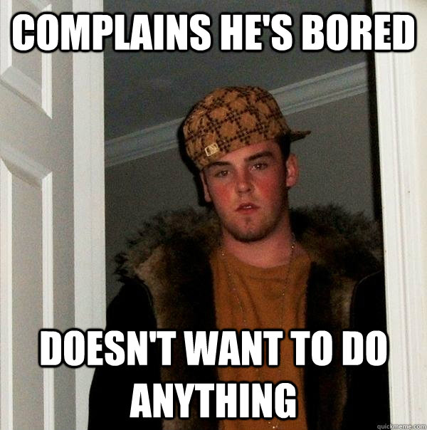 complains hes bored doesnt want to do anything - Scumbag Steve