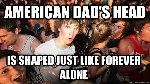 american dads head is shaped just like forever alone - Sudden Clarity Clarence