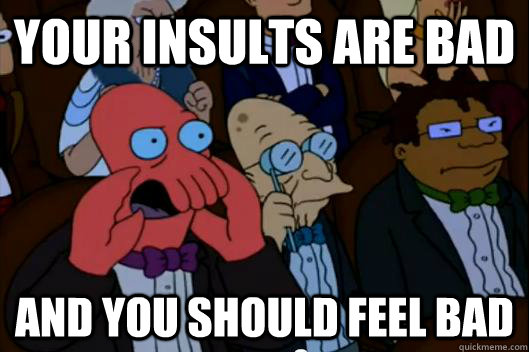 your insults are bad and you should feel bad - Your meme is bad and you should feel bad!