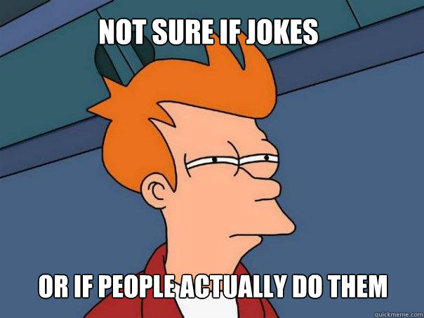 not sure if jokes or if people actually do them - Futurama Fry