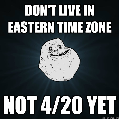 dont live in eastern time zone not 420 yet - Forever Alone